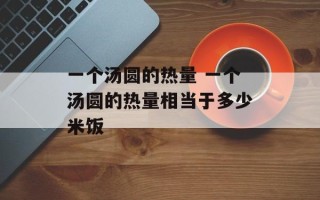 一个汤圆的热量 一个汤圆的热量相当于多少米饭