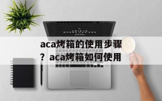 aca烤箱的使用步骤？aca烤箱如何使用