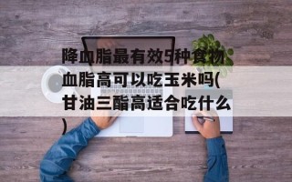 降血脂最有效5种食物血脂高可以吃玉米吗(甘油三酯高适合吃什么)