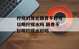 柠檬的用处肠胃不好可以喝柠檬水吗 肠胃不好喝柠檬水好吗