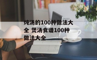 炖汤的100种做法大全 煲汤食谱100种做法大全
