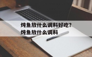 炖鱼放什么调料好吃？炖鱼放什么调料