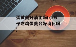 蛋黄羹好消化吗(小孩子吃鸡蛋羹会好消化吗)