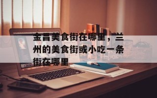 金昌美食街在哪里，兰州的美食街或小吃一条街在哪里