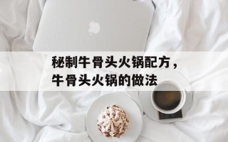 秘制牛骨头火锅配方，牛骨头火锅的做法