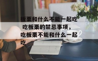 板栗和什么不能一起吃 吃板栗的禁忌事项，吃板栗不能和什么一起吃