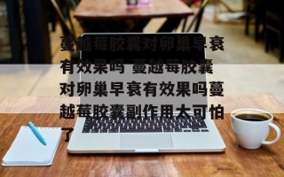 蔓越莓胶囊对卵巢早衰有效果吗 蔓越莓胶囊对卵巢早衰有效果吗蔓越莓胶囊副作用太可怕了