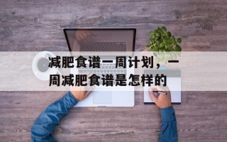 减肥食谱一周计划，一周减肥食谱是怎样的