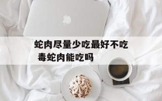 蛇肉尽量少吃最好不吃 毒蛇肉能吃吗