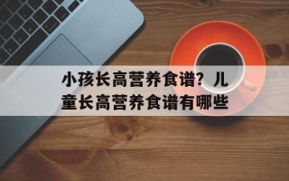 小孩长高营养食谱？儿童长高营养食谱有哪些