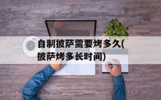 自制披萨需要烤多久(披萨烤多长时间)