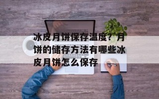 冰皮月饼保存温度？月饼的储存方法有哪些冰皮月饼怎么保存