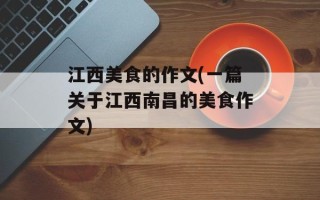 江西美食的作文(一篇关于江西南昌的美食作文)