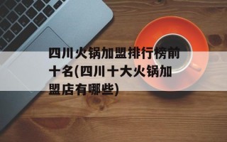 四川火锅加盟排行榜前十名(四川十大火锅加盟店有哪些)