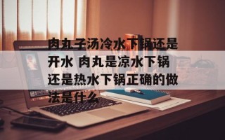 肉丸子汤冷水下锅还是开水 肉丸是凉水下锅还是热水下锅正确的做法是什么