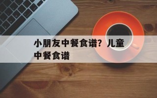 小朋友中餐食谱？儿童中餐食谱
