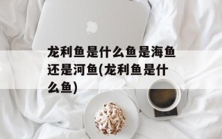 龙利鱼是什么鱼是海鱼还是河鱼(龙利鱼是什么鱼)