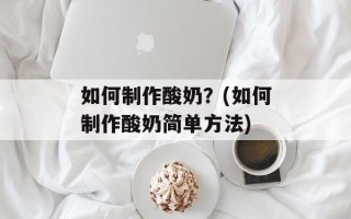 如何制作酸奶？(如何制作酸奶简单方法)