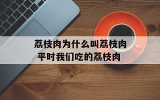 荔枝肉为什么叫荔枝肉 平时我们吃的荔枝肉