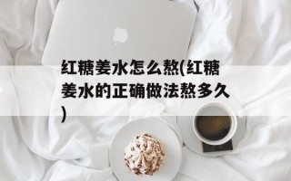 红糖姜水怎么熬(红糖姜水的正确做法熬多久)