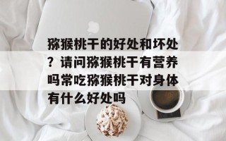 猕猴桃干的好处和坏处？请问猕猴桃干有营养吗常吃猕猴桃干对身体有什么好处吗