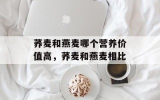 荞麦和燕麦哪个营养价值高，荞麦和燕麦相比