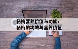 杨梅营养价值与功能？杨梅的功效与营养价值