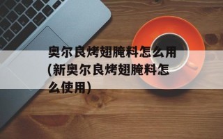 奥尔良烤翅腌料怎么用(新奥尔良烤翅腌料怎么使用)