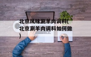 北京风味涮羊肉调料(北京涮羊肉调料如何做)