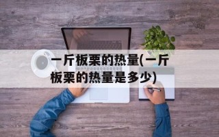 一斤板栗的热量(一斤板栗的热量是多少)