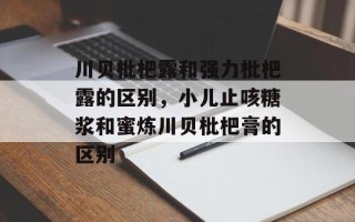 川贝枇杷露和强力枇杷露的区别，小儿止咳糖浆和蜜炼川贝枇杷膏的区别