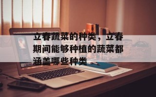 立春蔬菜的种类，立春期间能够种植的蔬菜都涵盖哪些种类