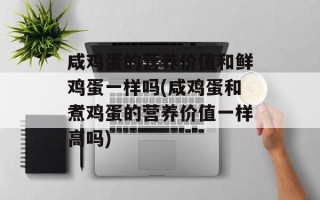咸鸡蛋的营养价值和鲜鸡蛋一样吗(咸鸡蛋和煮鸡蛋的营养价值一样高吗)
