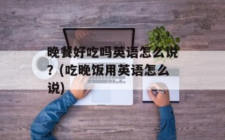 晚餐好吃吗英语怎么说？(吃晚饭用英语怎么说)