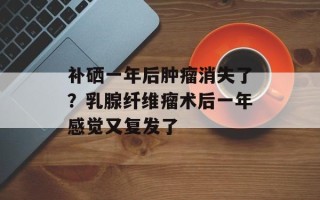 补硒一年后肿瘤消失了？乳腺纤维瘤术后一年感觉又复发了