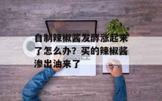 自制辣椒酱发酵涨起来了怎么办？买的辣椒酱渗出油来了