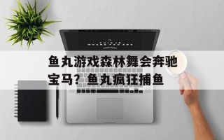 鱼丸游戏森林舞会奔驰宝马？鱼丸疯狂捕鱼