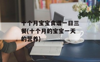 十个月宝宝食谱一日三餐(十个月的宝宝一天的营养)