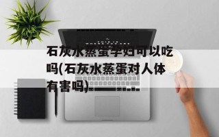 石灰水蒸蛋孕妇可以吃吗(石灰水蒸蛋对人体有害吗)