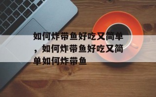 如何炸带鱼好吃又简单，如何炸带鱼好吃又简单如何炸带鱼