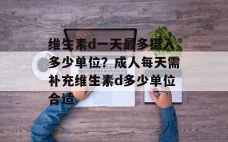维生素d一天最多摄入多少单位？成人每天需补充维生素d多少单位合适