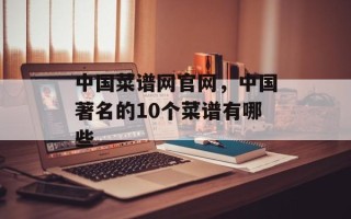 中国菜谱网官网，中国著名的10个菜谱有哪些