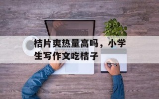 桔片爽热量高吗，小学生写作文吃桔子