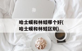 哈士蟆和林蛙哪个好(哈士蟆和林蛙区别)