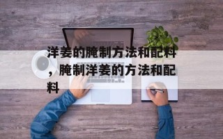 洋姜的腌制方法和配料，腌制洋姜的方法和配料