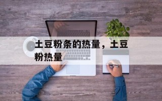 土豆粉条的热量，土豆粉热量