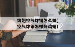 烤翅空气炸锅怎么做(空气炸锅怎样烤鸡翅)