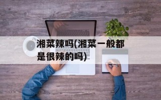 湘菜辣吗(湘菜一般都是很辣的吗)