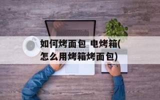 如何烤面包 电烤箱(怎么用烤箱烤面包)