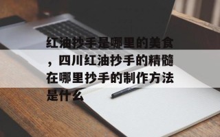 红油抄手是哪里的美食，四川红油抄手的精髓在哪里抄手的制作方法是什么